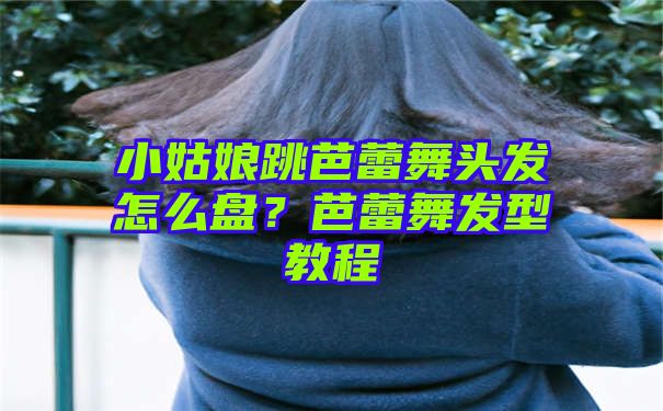 小姑娘跳芭蕾舞头发怎么盘？芭蕾舞发型教程