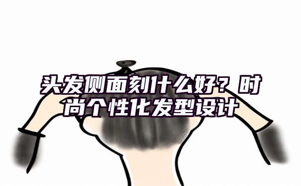 头发侧面刻什么好？时尚个性化发型设计