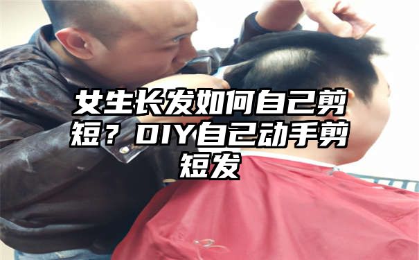 女生长发如何自己剪短？DIY自己动手剪短发