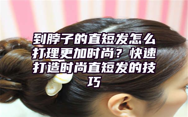 到脖子的直短发怎么打理更加时尚？快速打造时尚直短发的技巧