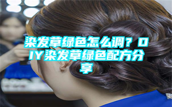 染发草绿色怎么调？DIY染发草绿色配方分享