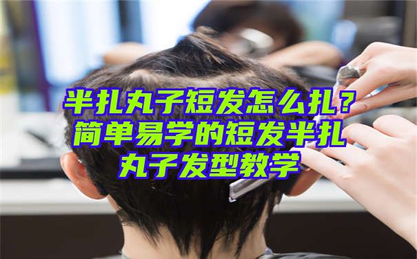 半扎丸子短发怎么扎？简单易学的短发半扎丸子发型教学