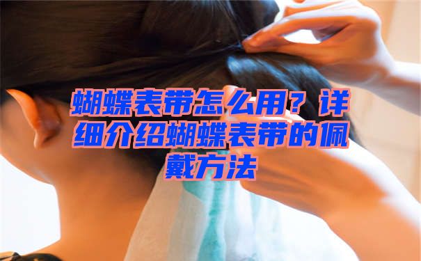 蝴蝶表带怎么用？详细介绍蝴蝶表带的佩戴方法