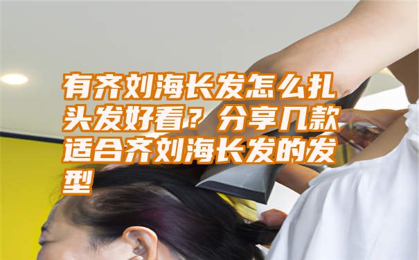 有齐刘海长发怎么扎头发好看？分享几款适合齐刘海长发的发型