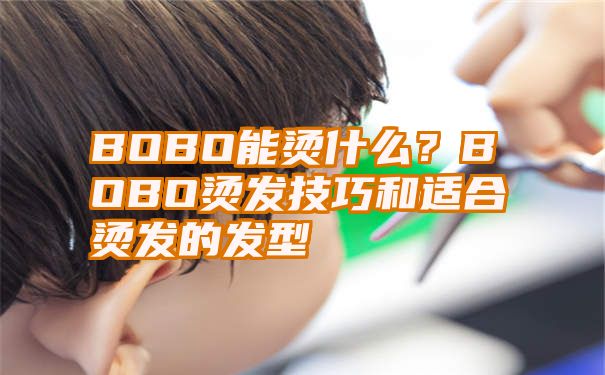 BOBO能烫什么？BOBO烫发技巧和适合烫发的发型