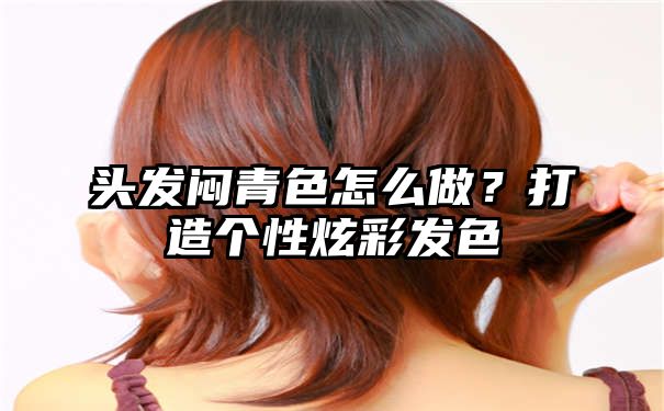 头发闷青色怎么做？打造个性炫彩发色