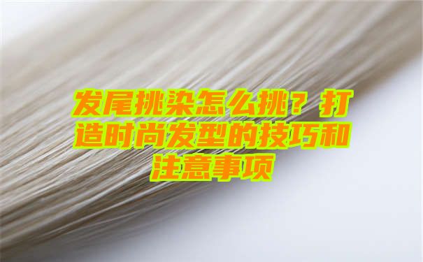 发尾挑染怎么挑？打造时尚发型的技巧和注意事项