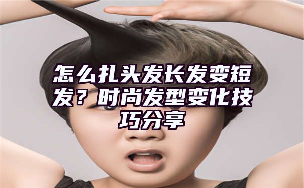 怎么扎头发长发变短发？时尚发型变化技巧分享