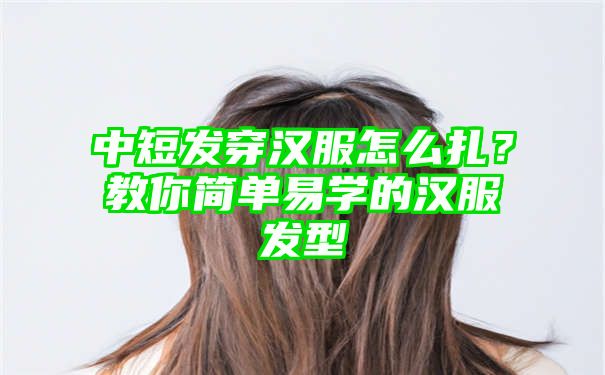 中短发穿汉服怎么扎？教你简单易学的汉服发型