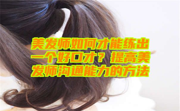 美发师如何才能练出一个好口才？提高美发师沟通能力的方法