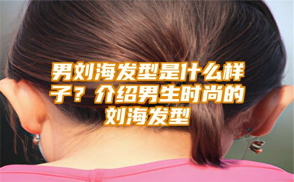 男刘海发型是什么样子？介绍男生时尚的刘海发型