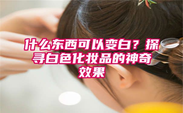 什么东西可以变白？探寻白色化妆品的神奇效果