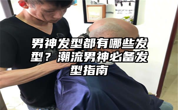 男神发型都有哪些发型？潮流男神必备发型指南