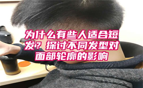 为什么有些人适合短发？探讨不同发型对面部轮廓的影响