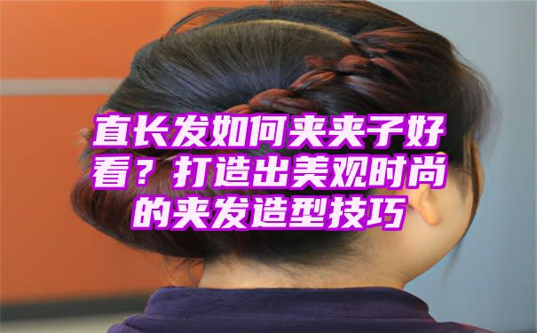 直长发如何夹夹子好看？打造出美观时尚的夹发造型技巧