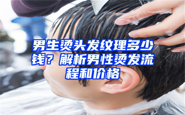 男生烫头发纹理多少钱？解析男性烫发流程和价格