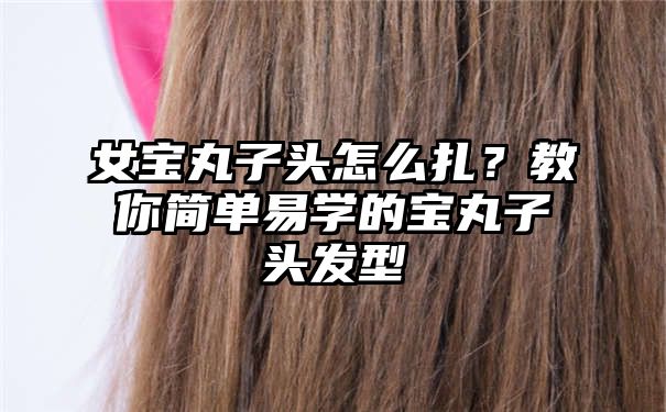 女宝丸子头怎么扎？教你简单易学的宝丸子头发型