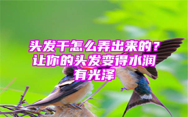 头发干怎么弄出来的？让你的头发变得水润有光泽