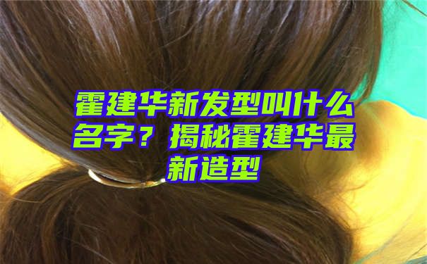 霍建华新发型叫什么名字？揭秘霍建华最新造型