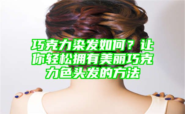 巧克力染发如何？让你轻松拥有美丽巧克力色头发的方法