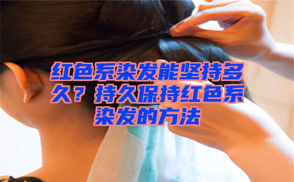 红色系染发能坚持多久？持久保持红色系染发的方法