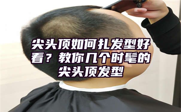 尖头顶如何扎发型好看？教你几个时髦的尖头顶发型