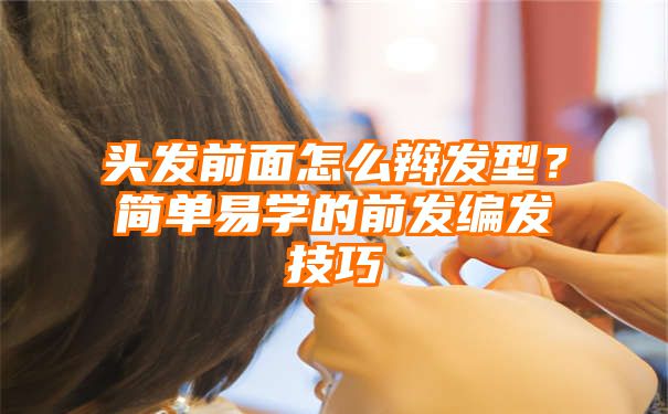 头发前面怎么辫发型？简单易学的前发编发技巧