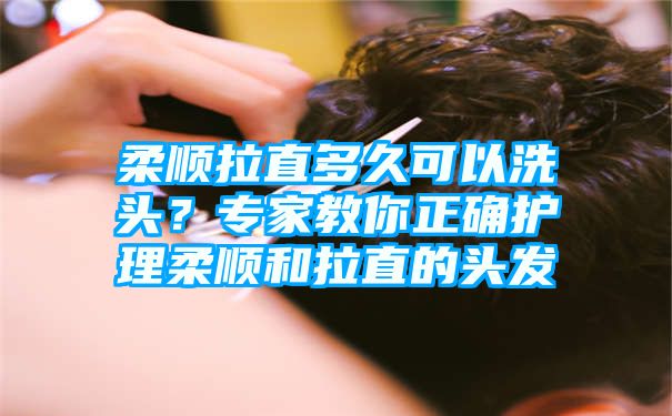 柔顺拉直多久可以洗头？专家教你正确护理柔顺和拉直的头发
