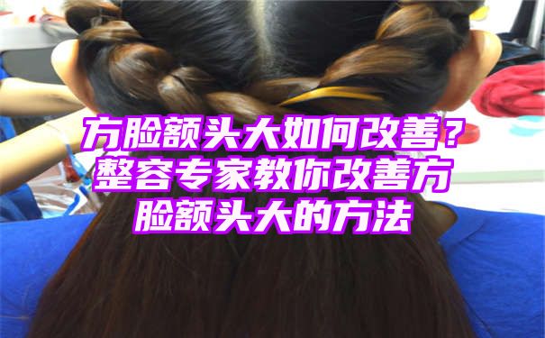 方脸额头大如何改善？整容专家教你改善方脸额头大的方法