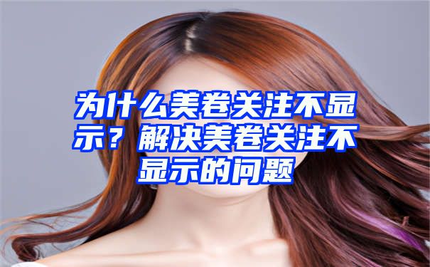 为什么美卷关注不显示？解决美卷关注不显示的问题