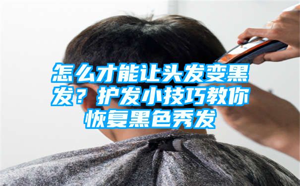 怎么才能让头发变黑发？护发小技巧教你恢复黑色秀发