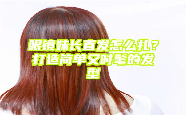 眼镜妹长直发怎么扎？打造简单又时髦的发型