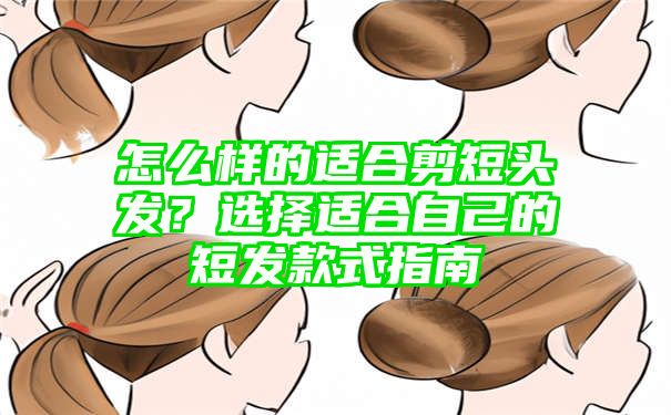 怎么样的适合剪短头发？选择适合自己的短发款式指南