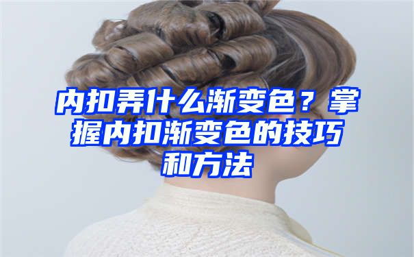 内扣弄什么渐变色？掌握内扣渐变色的技巧和方法