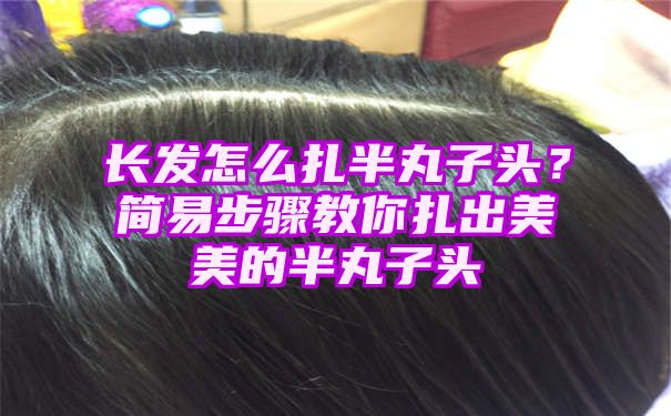 长发怎么扎半丸子头？简易步骤教你扎出美美的半丸子头