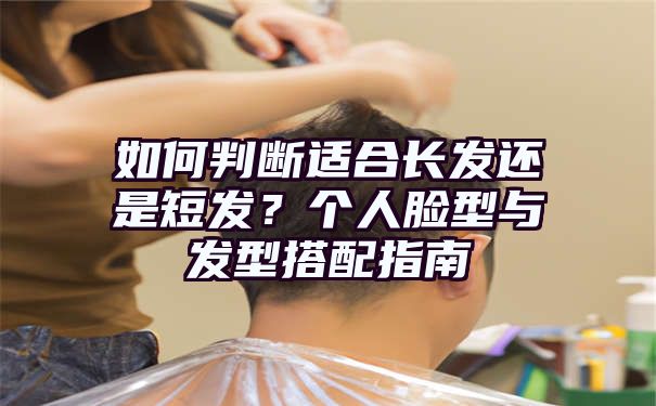 如何判断适合长发还是短发？个人脸型与发型搭配指南