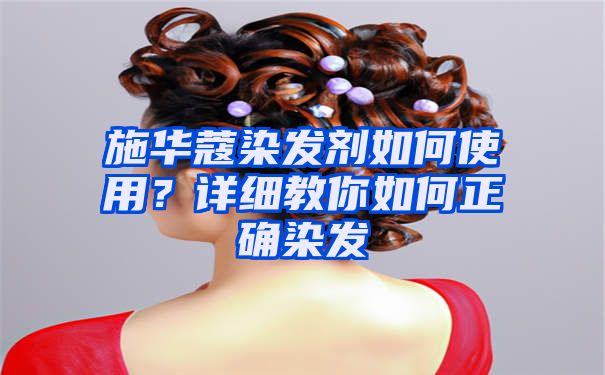 施华蔻染发剂如何使用？详细教你如何正确染发