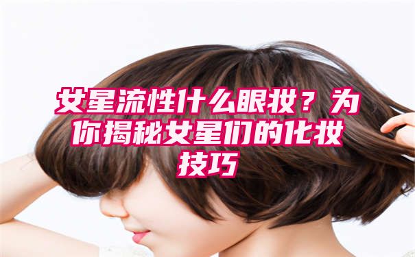 女星流性什么眼妆？为你揭秘女星们的化妆技巧