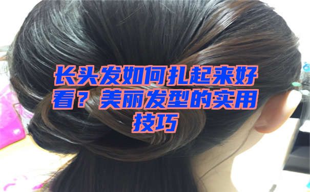 长头发如何扎起来好看？美丽发型的实用技巧