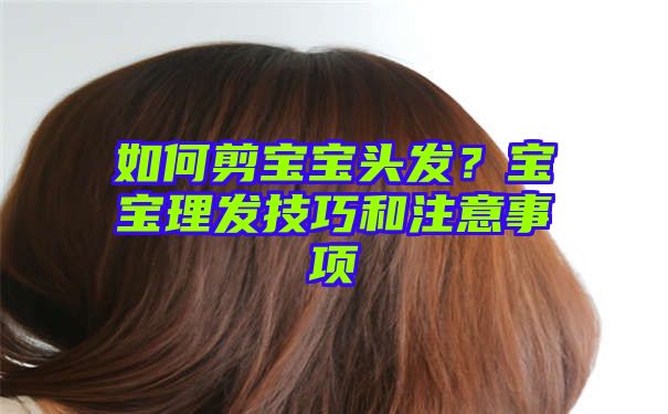 如何剪宝宝头发？宝宝理发技巧和注意事项