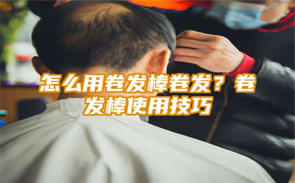 怎么用卷发棒卷发？卷发棒使用技巧