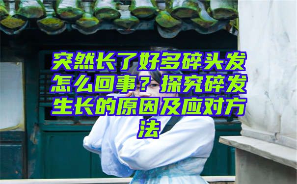 突然长了好多碎头发怎么回事？探究碎发生长的原因及应对方法