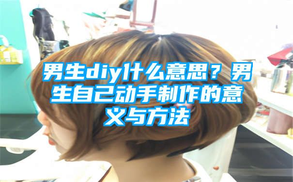 男生diy什么意思？男生自己动手制作的意义与方法