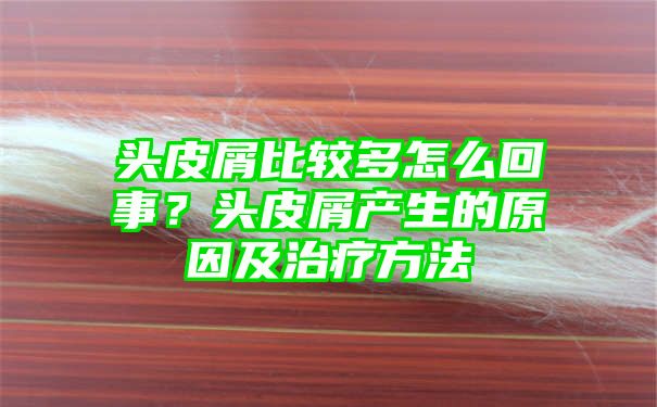 头皮屑比较多怎么回事？头皮屑产生的原因及治疗方法