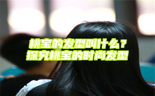 桃宝的发型叫什么？探究桃宝的时尚发型