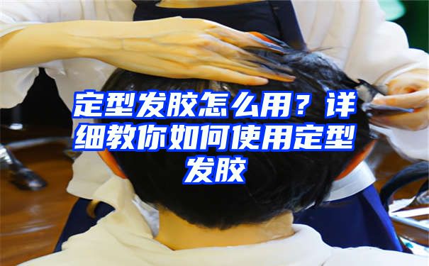 定型发胶怎么用？详细教你如何使用定型发胶