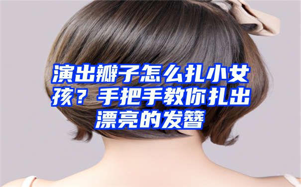 演出瓣子怎么扎小女孩？手把手教你扎出漂亮的发簪