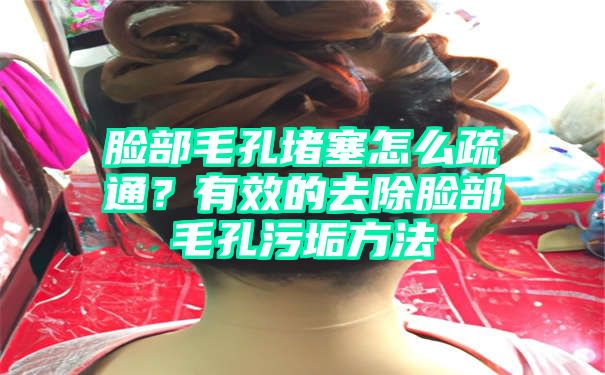 脸部毛孔堵塞怎么疏通？有效的去除脸部毛孔污垢方法