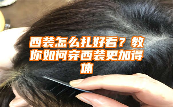 西装怎么扎好看？教你如何穿西装更加得体