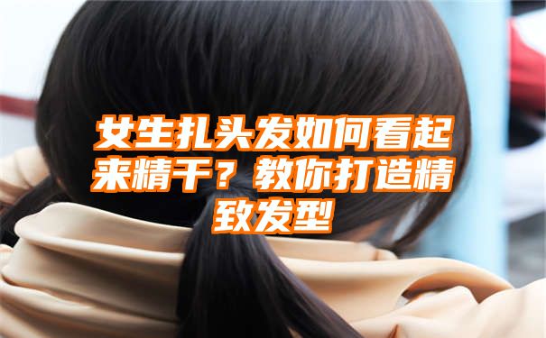 女生扎头发如何看起来精干？教你打造精致发型